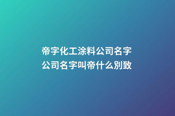帝字化工涂料公司名字 公司名字叫帝什么別致-第1張-公司起名-玄機派